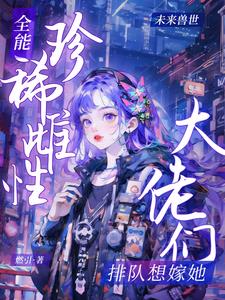 全能珍稀雌性：大佬们排队想嫁她全能珍稀雌性：大佬们排队想嫁她